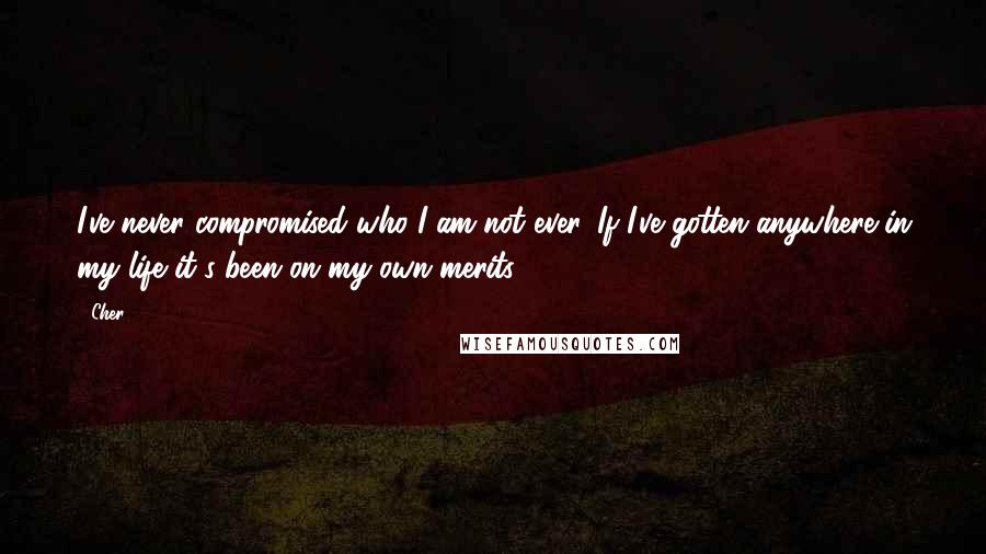 Cher Quotes: I've never compromised who I am not ever. If I've gotten anywhere in my life it's been on my own merits.