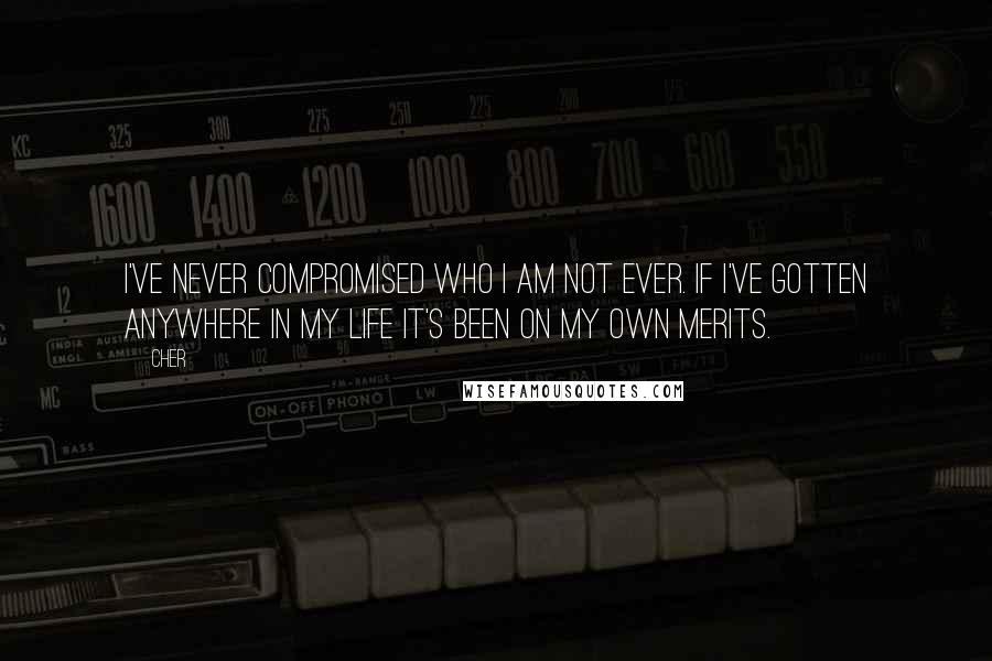 Cher Quotes: I've never compromised who I am not ever. If I've gotten anywhere in my life it's been on my own merits.