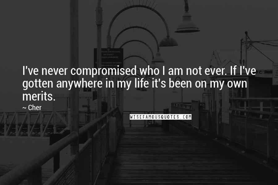 Cher Quotes: I've never compromised who I am not ever. If I've gotten anywhere in my life it's been on my own merits.