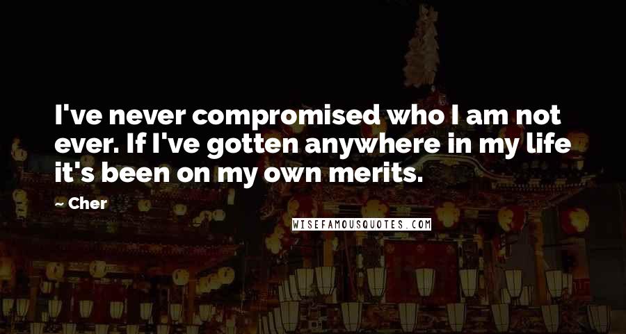 Cher Quotes: I've never compromised who I am not ever. If I've gotten anywhere in my life it's been on my own merits.