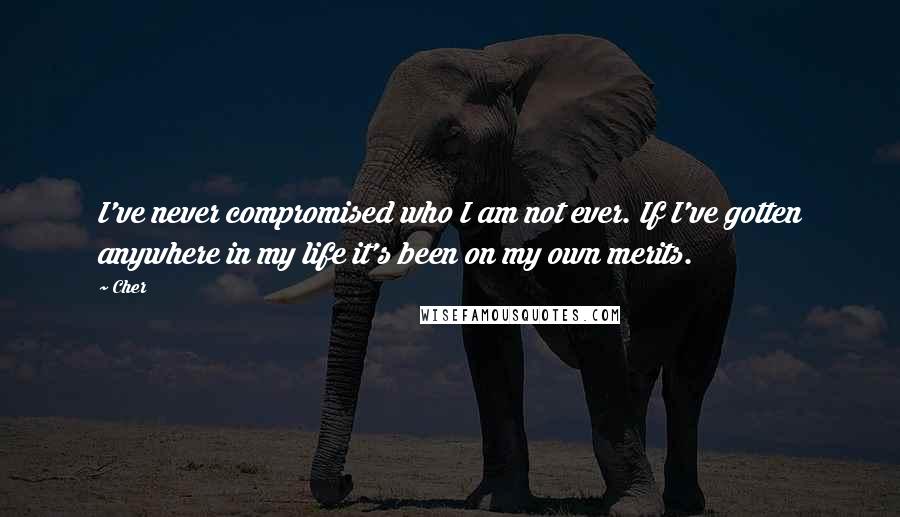 Cher Quotes: I've never compromised who I am not ever. If I've gotten anywhere in my life it's been on my own merits.