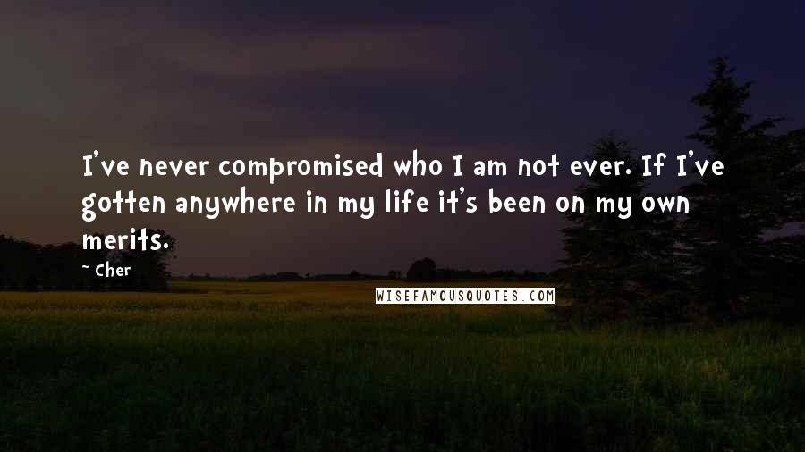 Cher Quotes: I've never compromised who I am not ever. If I've gotten anywhere in my life it's been on my own merits.