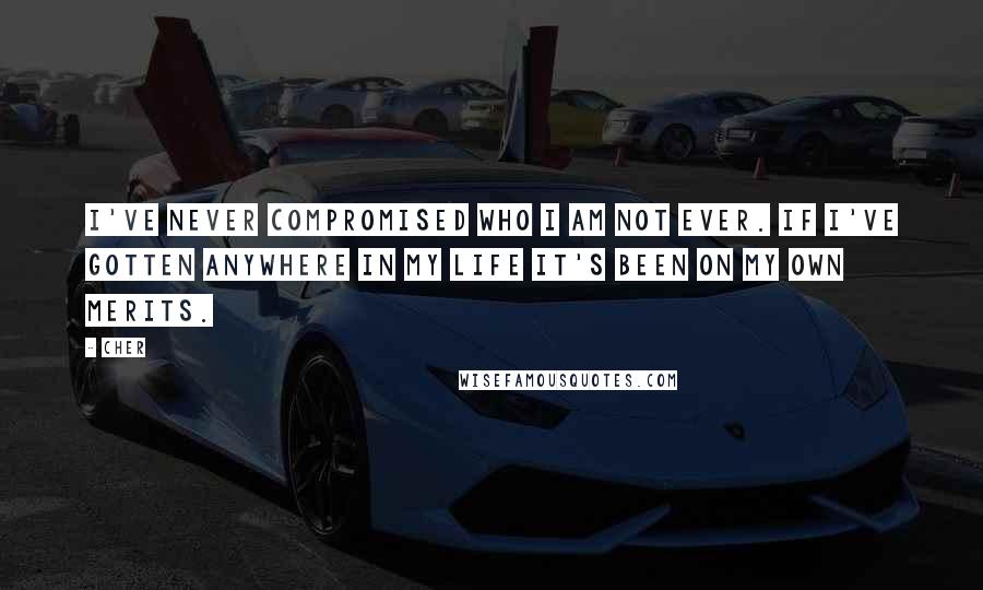 Cher Quotes: I've never compromised who I am not ever. If I've gotten anywhere in my life it's been on my own merits.