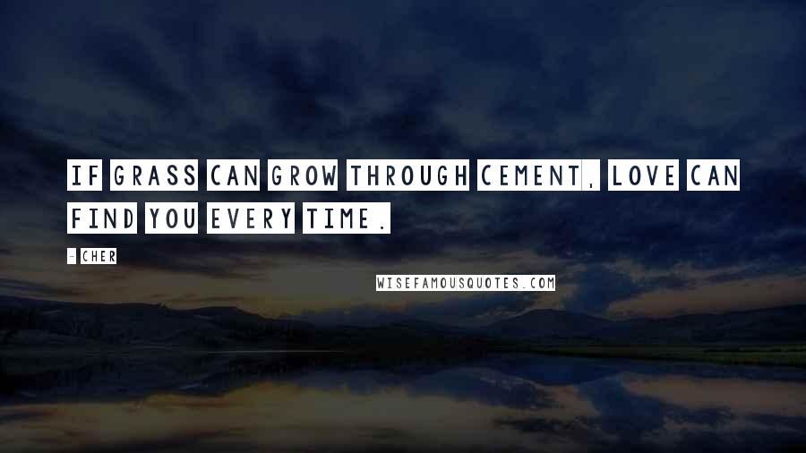 Cher Quotes: If grass can grow through cement, love can find you every time.