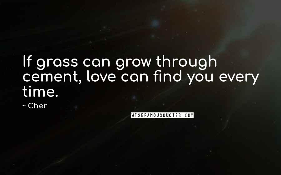 Cher Quotes: If grass can grow through cement, love can find you every time.