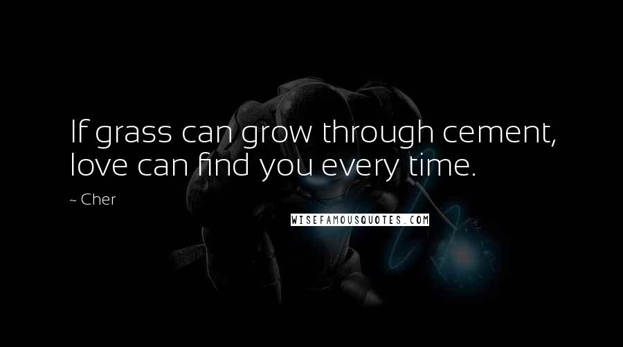 Cher Quotes: If grass can grow through cement, love can find you every time.