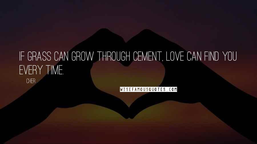 Cher Quotes: If grass can grow through cement, love can find you every time.