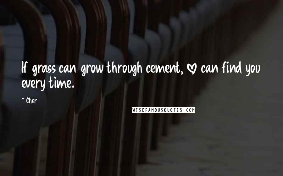 Cher Quotes: If grass can grow through cement, love can find you every time.