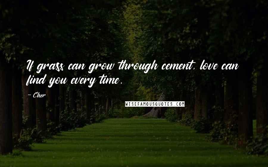 Cher Quotes: If grass can grow through cement, love can find you every time.