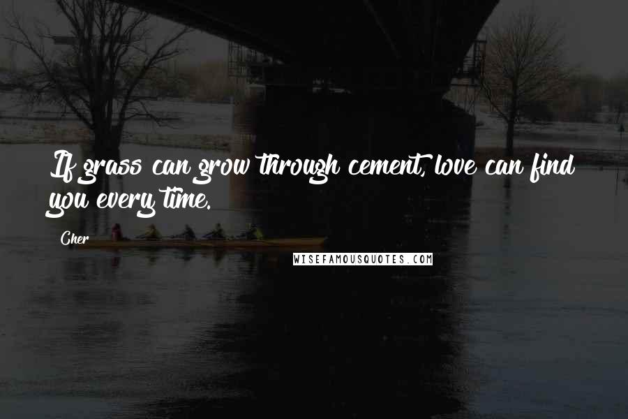 Cher Quotes: If grass can grow through cement, love can find you every time.