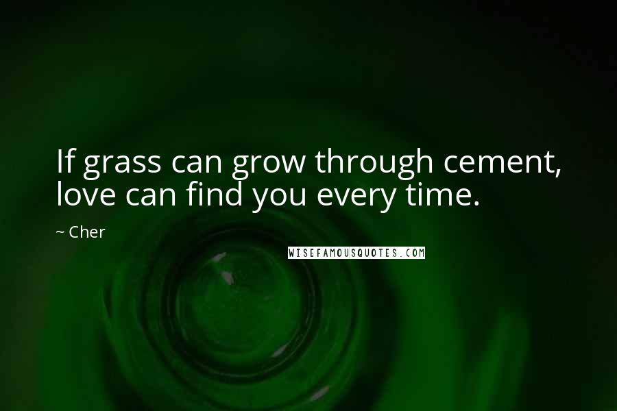 Cher Quotes: If grass can grow through cement, love can find you every time.