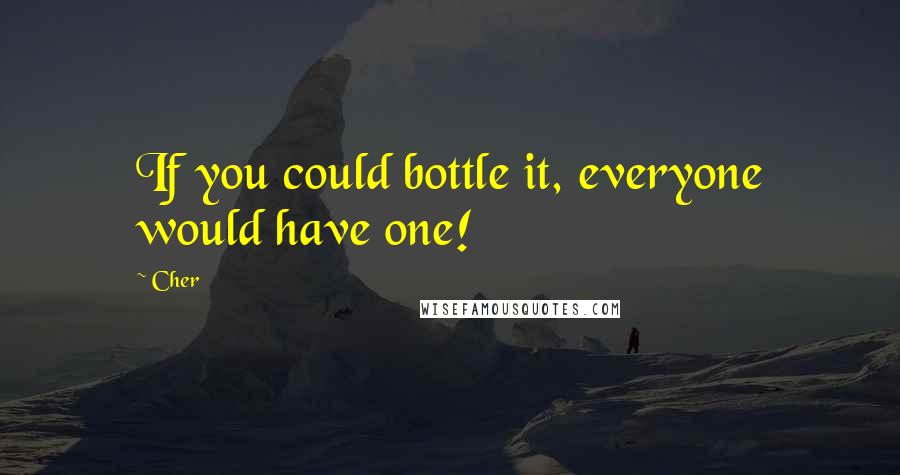 Cher Quotes: If you could bottle it, everyone would have one!