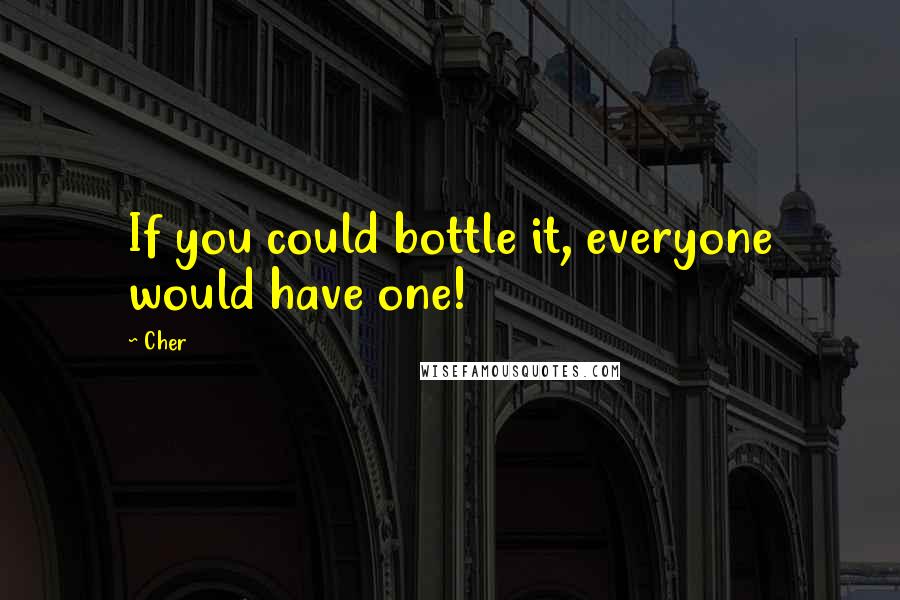 Cher Quotes: If you could bottle it, everyone would have one!