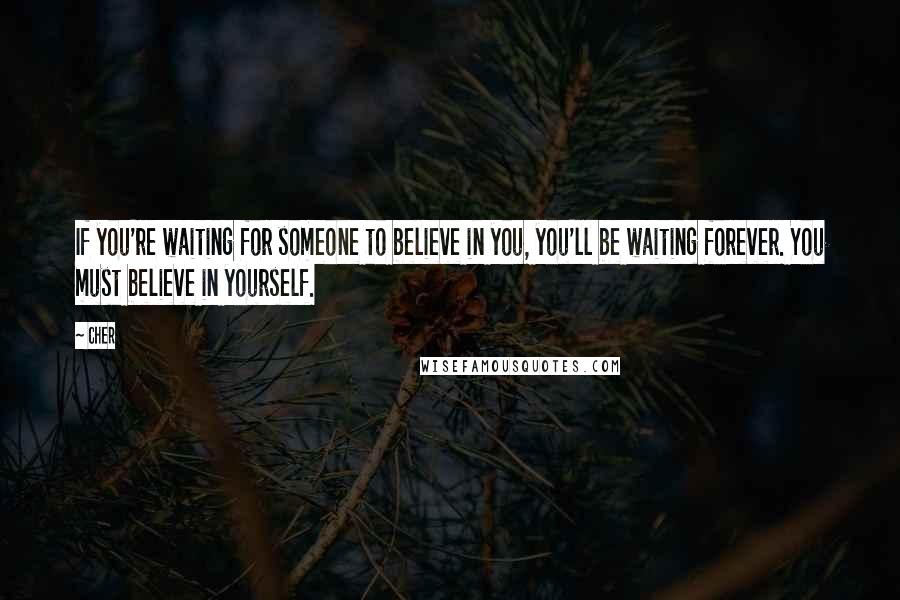 Cher Quotes: If you're waiting for someone to believe in you, you'll be waiting forever. You must believe in yourself.