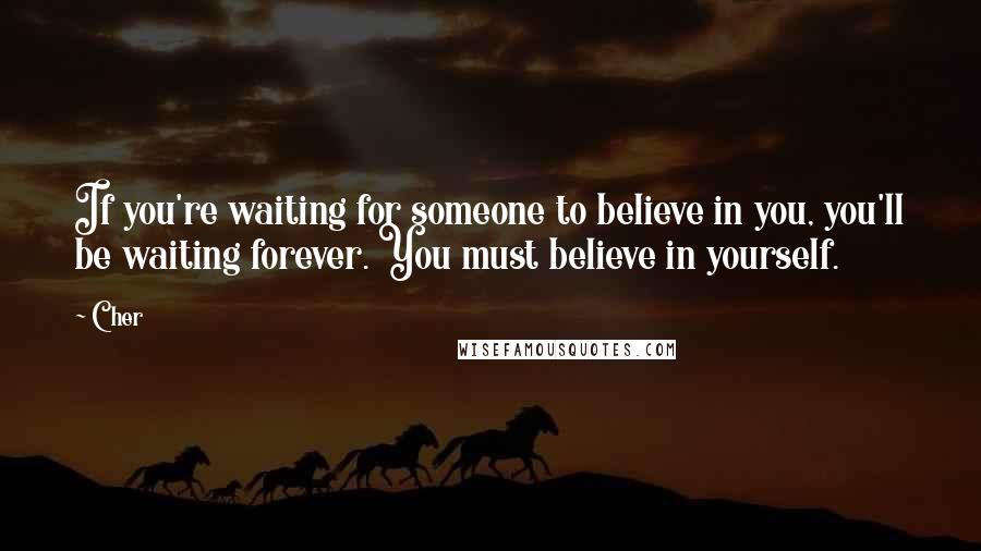 Cher Quotes: If you're waiting for someone to believe in you, you'll be waiting forever. You must believe in yourself.