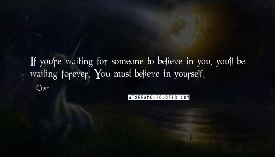 Cher Quotes: If you're waiting for someone to believe in you, you'll be waiting forever. You must believe in yourself.