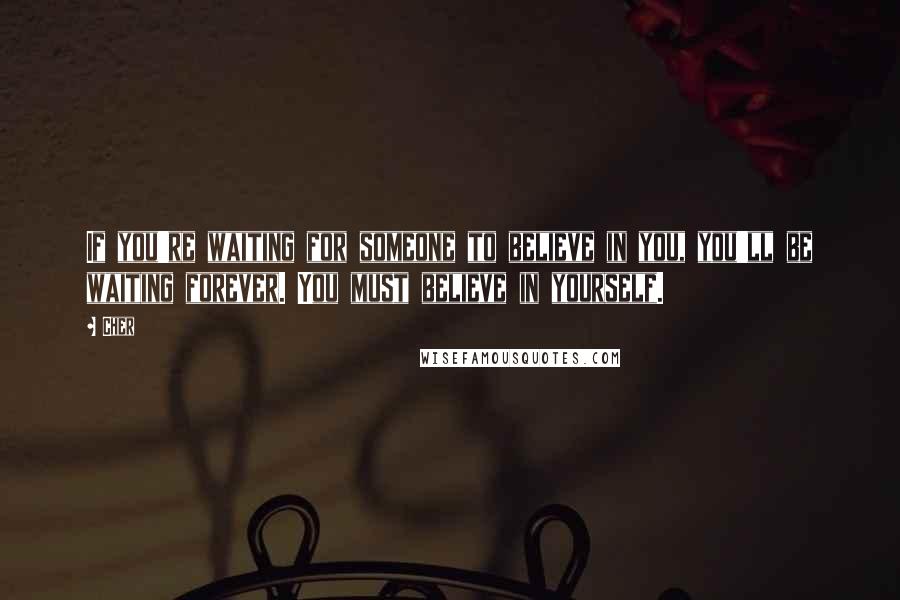Cher Quotes: If you're waiting for someone to believe in you, you'll be waiting forever. You must believe in yourself.