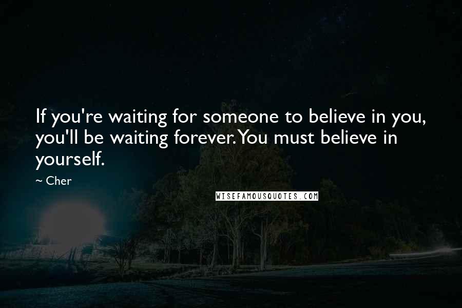 Cher Quotes: If you're waiting for someone to believe in you, you'll be waiting forever. You must believe in yourself.