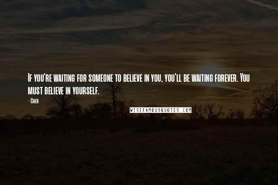 Cher Quotes: If you're waiting for someone to believe in you, you'll be waiting forever. You must believe in yourself.