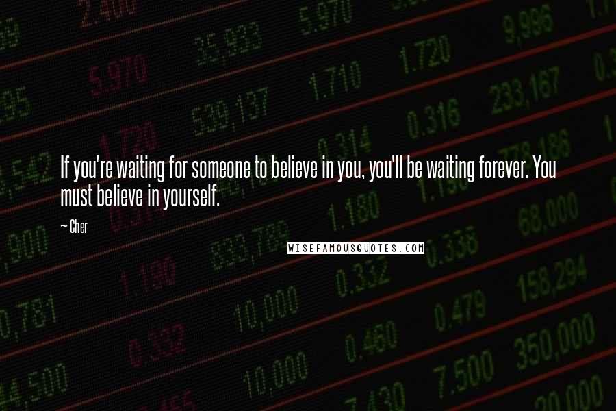 Cher Quotes: If you're waiting for someone to believe in you, you'll be waiting forever. You must believe in yourself.