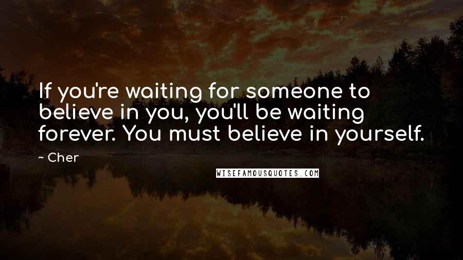 Cher Quotes: If you're waiting for someone to believe in you, you'll be waiting forever. You must believe in yourself.