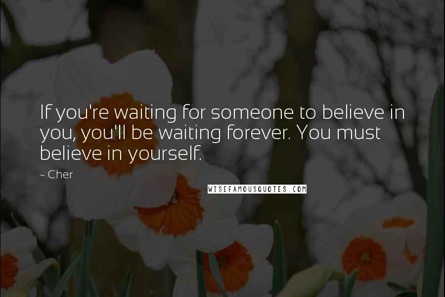 Cher Quotes: If you're waiting for someone to believe in you, you'll be waiting forever. You must believe in yourself.