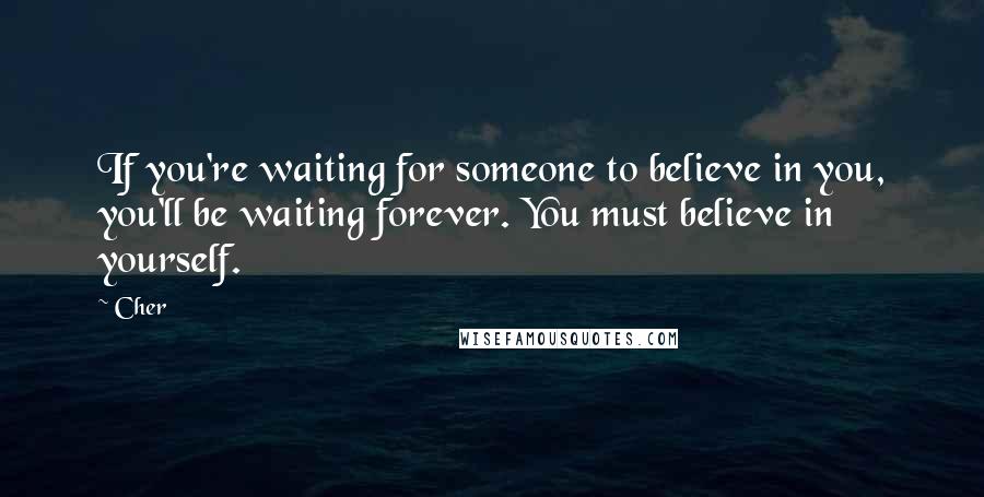 Cher Quotes: If you're waiting for someone to believe in you, you'll be waiting forever. You must believe in yourself.