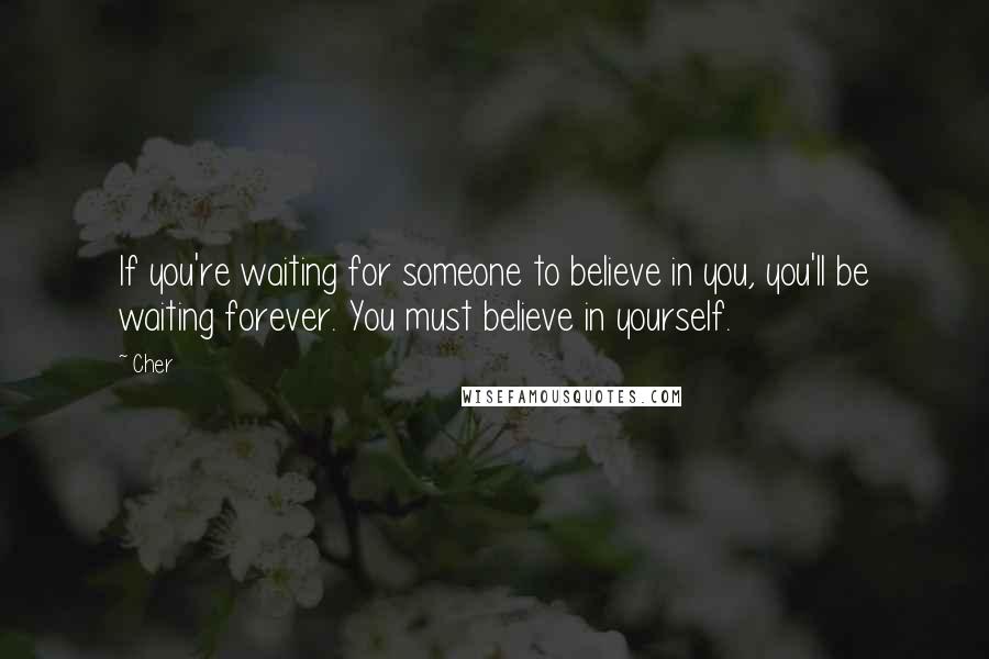 Cher Quotes: If you're waiting for someone to believe in you, you'll be waiting forever. You must believe in yourself.