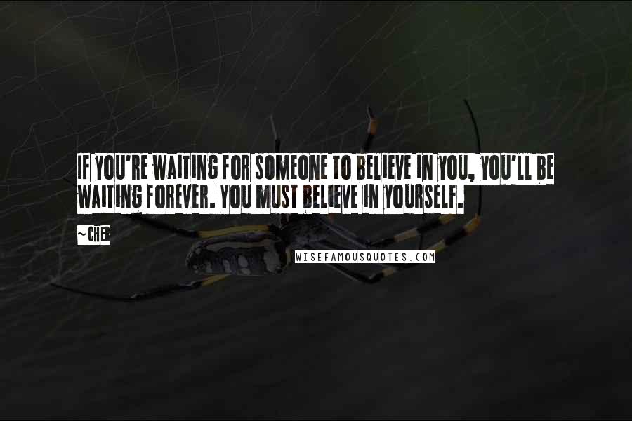 Cher Quotes: If you're waiting for someone to believe in you, you'll be waiting forever. You must believe in yourself.