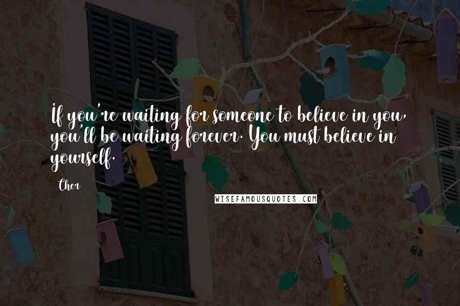 Cher Quotes: If you're waiting for someone to believe in you, you'll be waiting forever. You must believe in yourself.