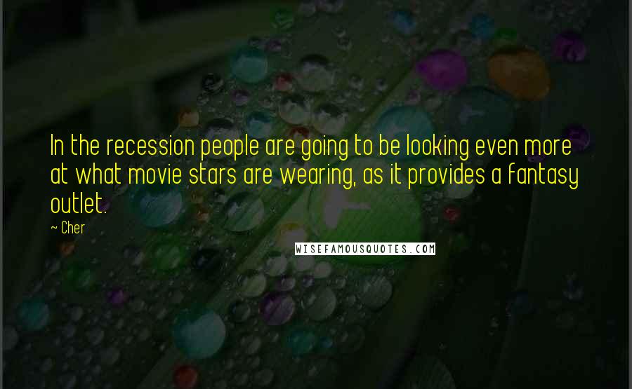 Cher Quotes: In the recession people are going to be looking even more at what movie stars are wearing, as it provides a fantasy outlet.