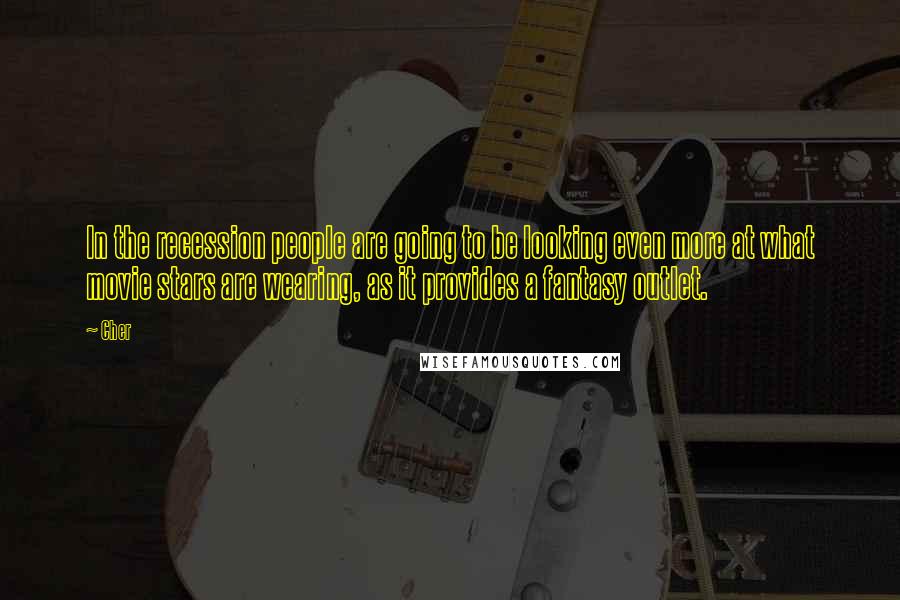 Cher Quotes: In the recession people are going to be looking even more at what movie stars are wearing, as it provides a fantasy outlet.