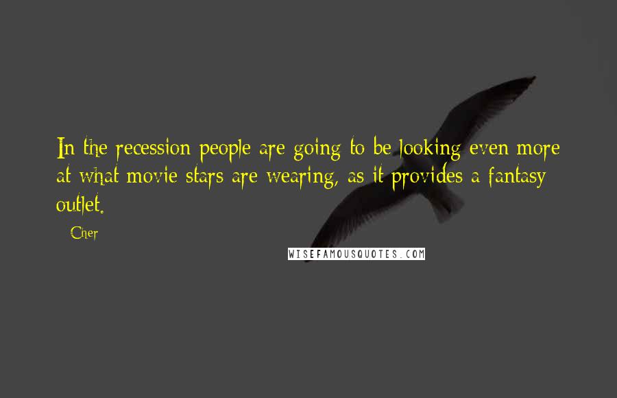 Cher Quotes: In the recession people are going to be looking even more at what movie stars are wearing, as it provides a fantasy outlet.