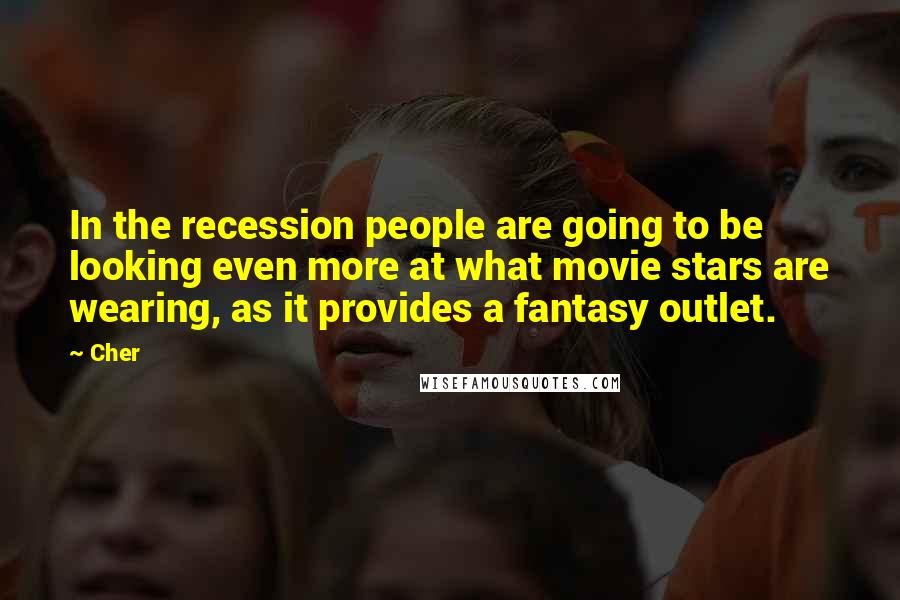 Cher Quotes: In the recession people are going to be looking even more at what movie stars are wearing, as it provides a fantasy outlet.