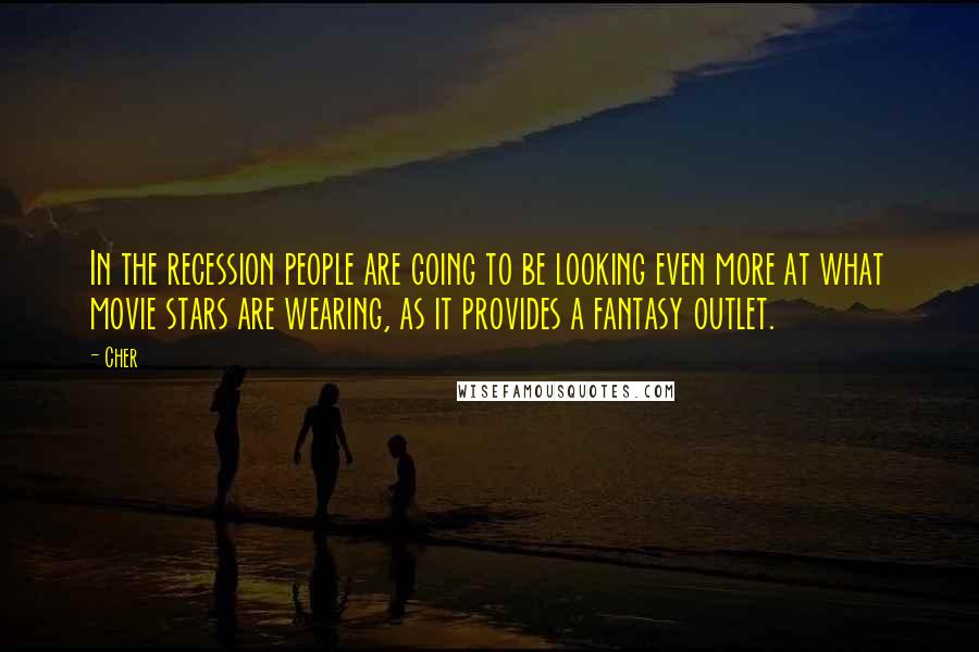 Cher Quotes: In the recession people are going to be looking even more at what movie stars are wearing, as it provides a fantasy outlet.