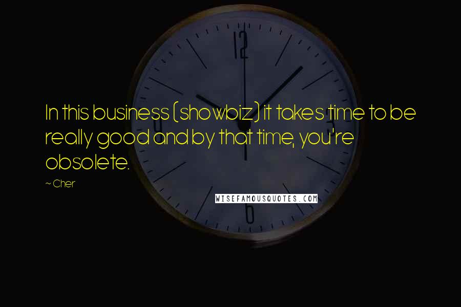 Cher Quotes: In this business (showbiz) it takes time to be really good and by that time, you're obsolete.