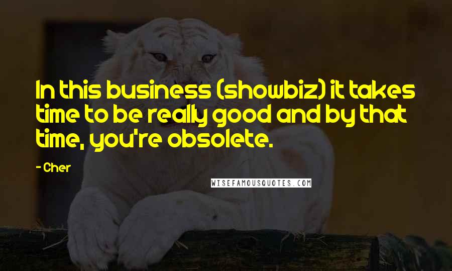 Cher Quotes: In this business (showbiz) it takes time to be really good and by that time, you're obsolete.