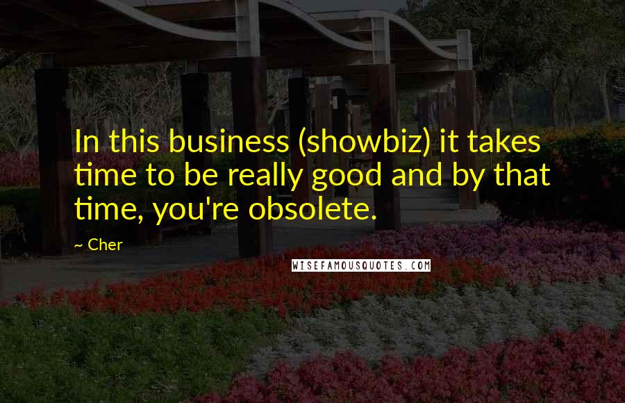 Cher Quotes: In this business (showbiz) it takes time to be really good and by that time, you're obsolete.