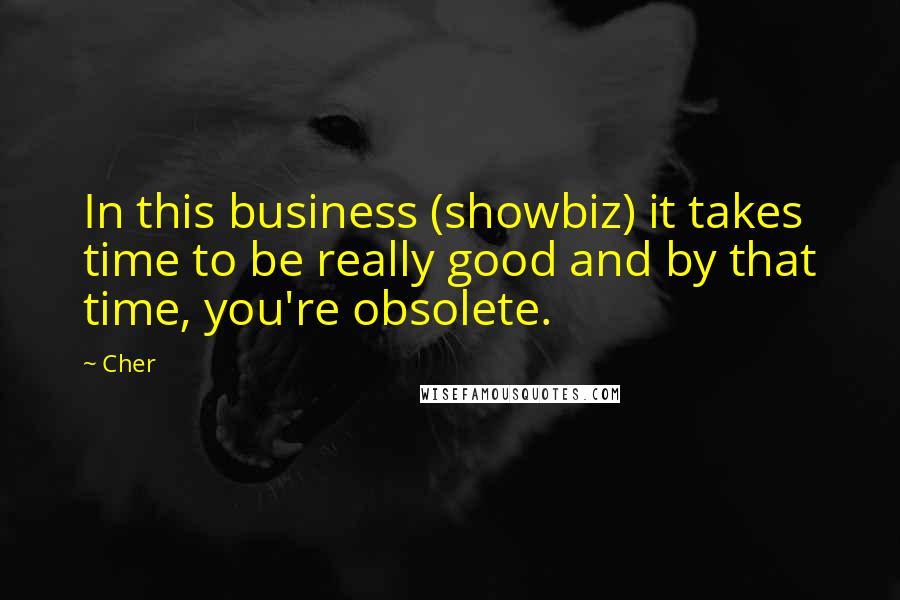 Cher Quotes: In this business (showbiz) it takes time to be really good and by that time, you're obsolete.