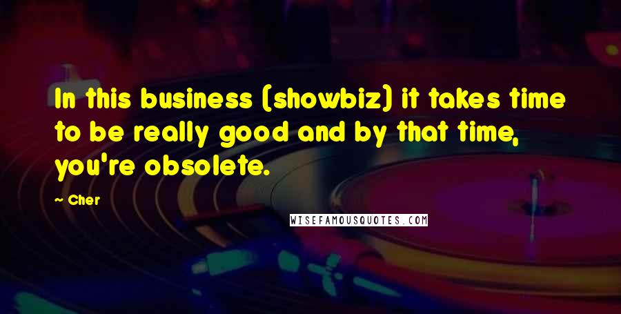 Cher Quotes: In this business (showbiz) it takes time to be really good and by that time, you're obsolete.