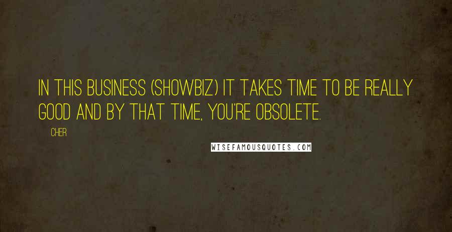 Cher Quotes: In this business (showbiz) it takes time to be really good and by that time, you're obsolete.