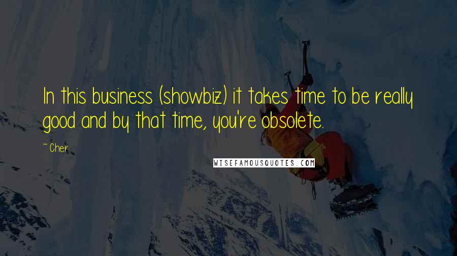 Cher Quotes: In this business (showbiz) it takes time to be really good and by that time, you're obsolete.