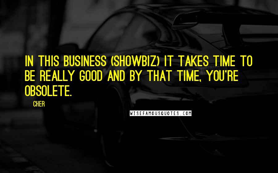 Cher Quotes: In this business (showbiz) it takes time to be really good and by that time, you're obsolete.