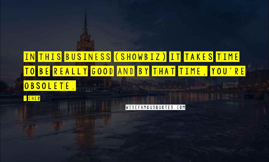 Cher Quotes: In this business (showbiz) it takes time to be really good and by that time, you're obsolete.