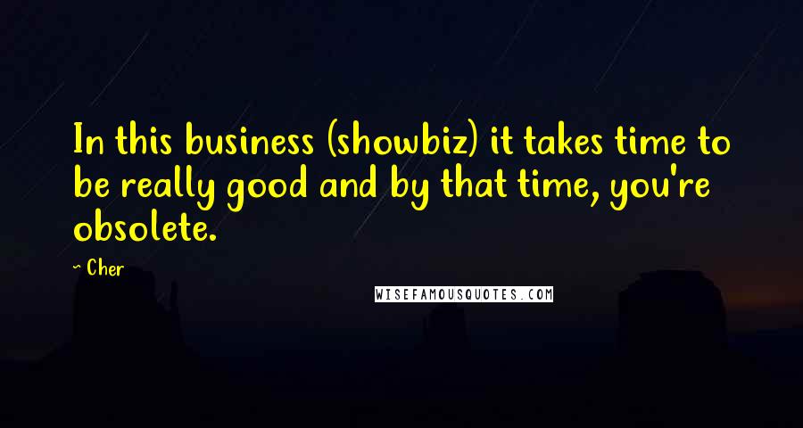 Cher Quotes: In this business (showbiz) it takes time to be really good and by that time, you're obsolete.