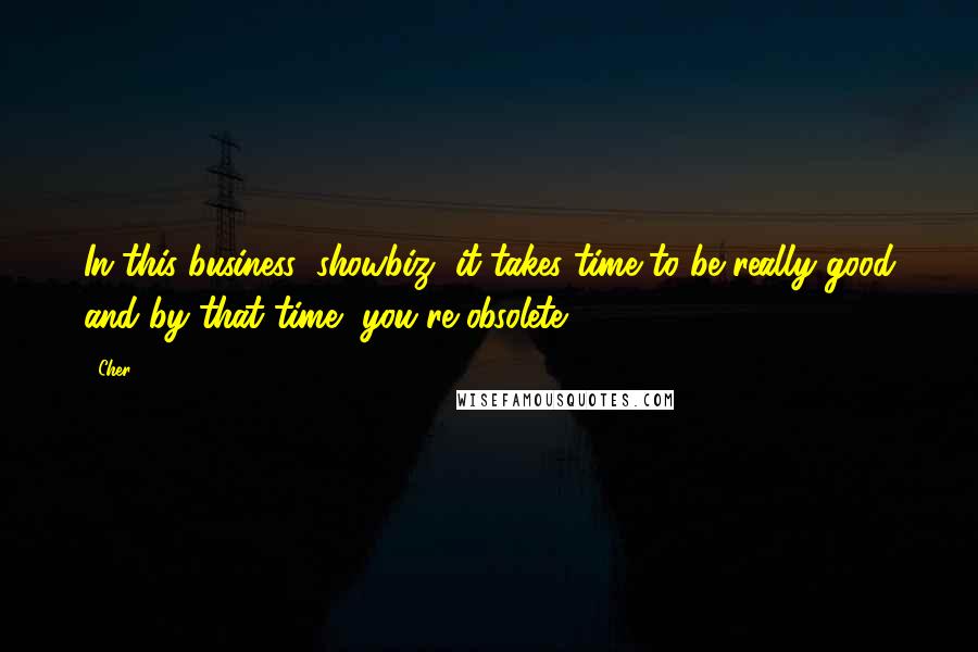 Cher Quotes: In this business (showbiz) it takes time to be really good and by that time, you're obsolete.