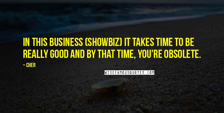 Cher Quotes: In this business (showbiz) it takes time to be really good and by that time, you're obsolete.