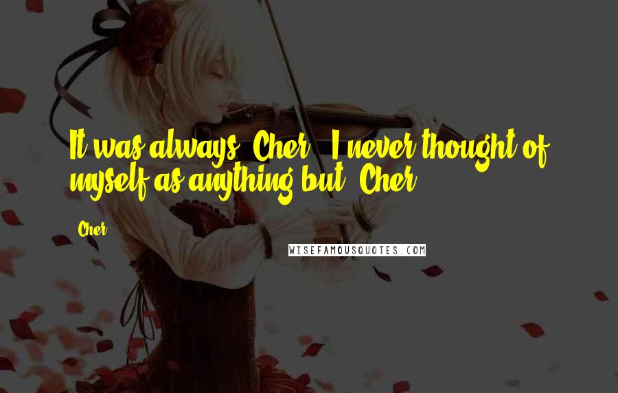 Cher Quotes: It was always 'Cher', I never thought of myself as anything but 'Cher'.