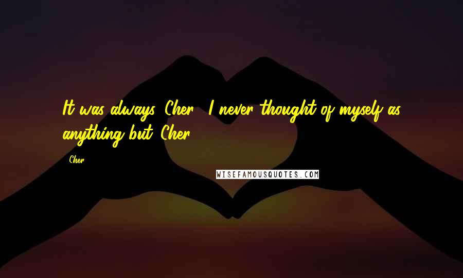 Cher Quotes: It was always 'Cher', I never thought of myself as anything but 'Cher'.