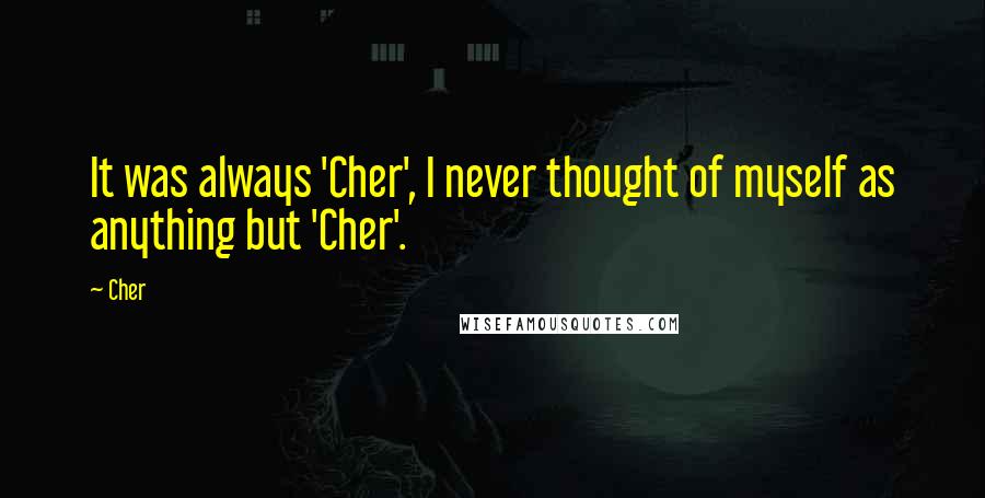 Cher Quotes: It was always 'Cher', I never thought of myself as anything but 'Cher'.